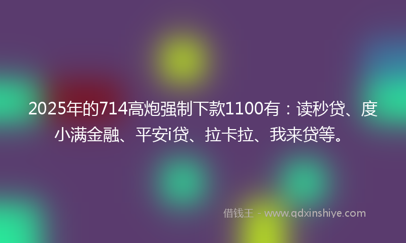 2025年的714高炮强制下款1100有：读秒贷、度小满金融、平安i贷、拉卡拉、我来贷等。