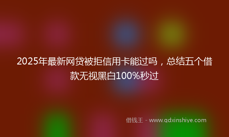 2025年最新网贷被拒信用卡能过吗，总结五个借款无视黑白100%秒过