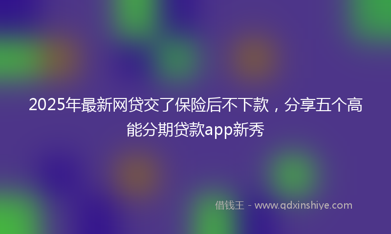 2025年最新网贷交了保险后不下款，分享五个高能分期贷款app新秀