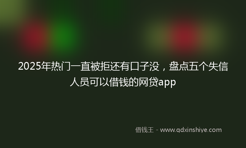2025年热门一直被拒还有口子没，盘点五个失信人员可以借钱的网贷app