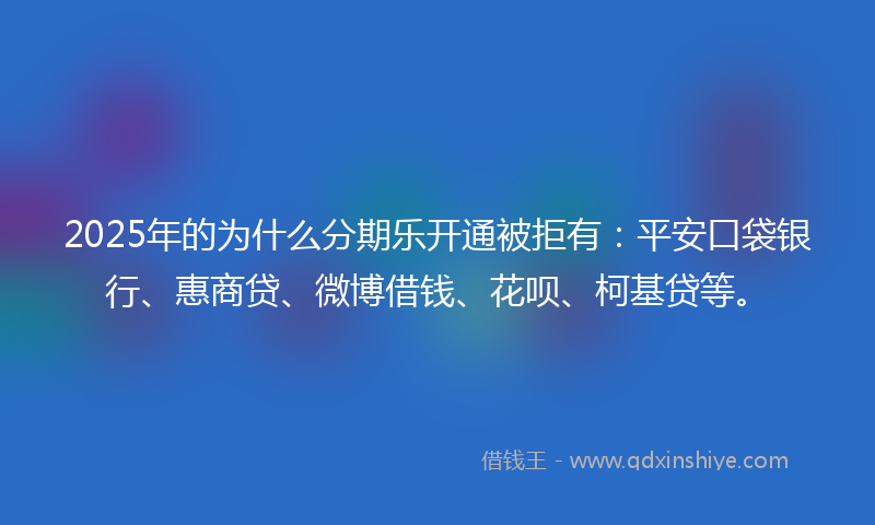 2025年的为什么分期乐开通被拒有：平安口袋银行、惠商贷、微博借钱、花呗、柯基贷等。