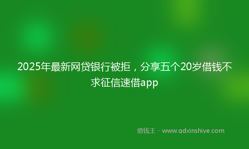 2025年最新网贷银行被拒，分享五个20岁借钱不求征信速借app