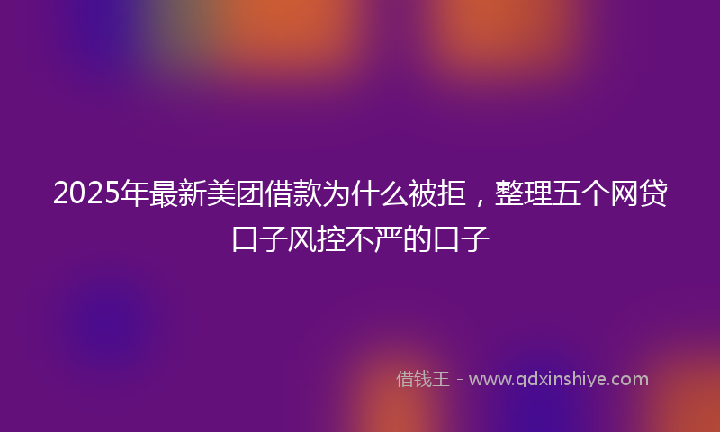 2025年最新美团借款为什么被拒，整理五个网贷口子风控不严的口子