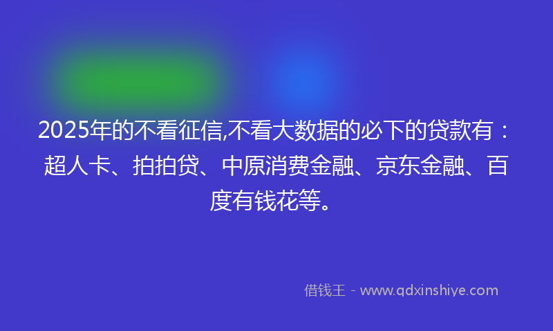 2025年的不看征信,不看大数据的必下的贷款有：超人卡、拍拍贷、中原消费金融、京东金融、百度有钱花等。