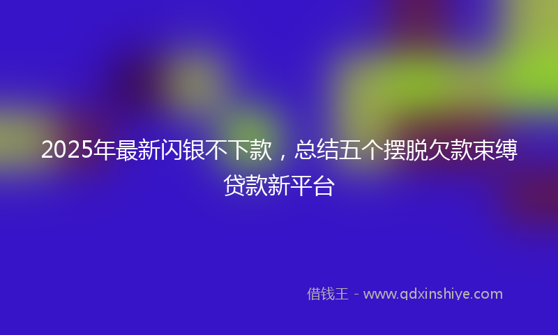 2025年最新闪银不下款,总结五个摆脱欠款束缚贷款新平台