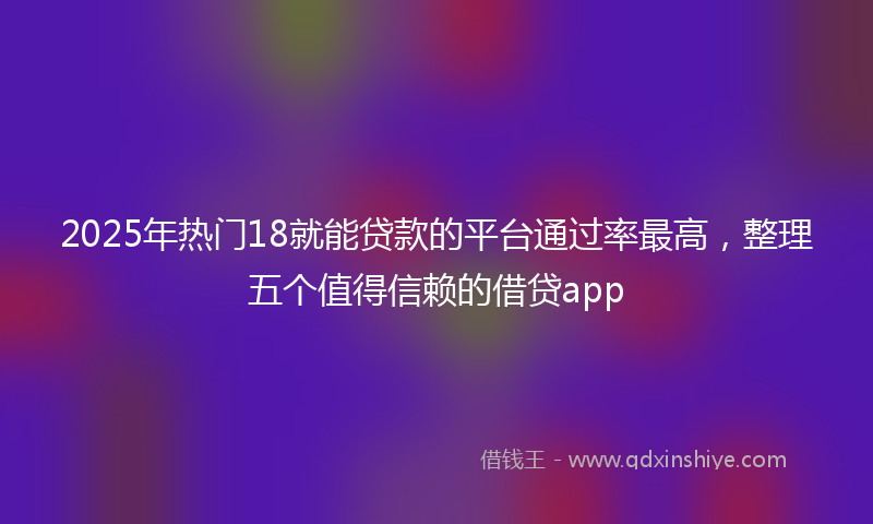 2025年热门18就能贷款的平台通过率最高，整理五个值得信赖的借贷app