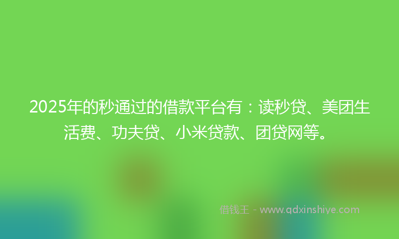 2025年的秒通过的借款平台有：读秒贷、美团生活费、功夫贷、小米贷款、团贷网等。