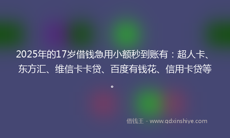 2025年的17岁借钱急用小额秒到账有：超人卡、东方汇、维信卡卡贷、百度有钱花、信用卡贷等。