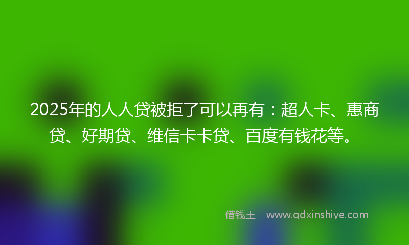 2025年的人人贷被拒了可以再有：超人卡、惠商贷、好期贷、维信卡卡贷、百度有钱花等。