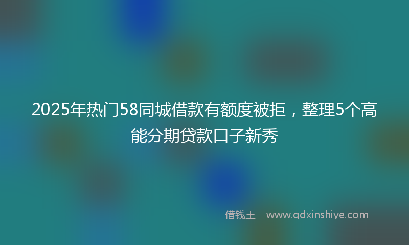 2025年热门58同城借款有额度被拒，整理5个高能分期贷款口子新秀