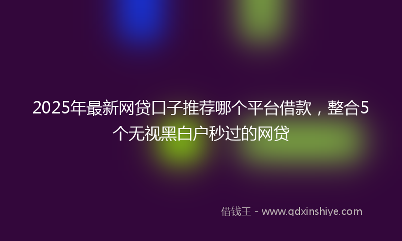 2025年最新网贷口子推荐哪个平台借款，整合5个无视黑白户秒过的网贷