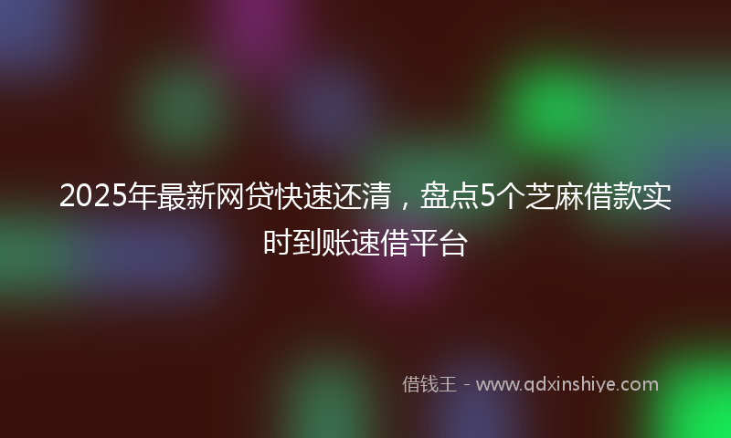 2025年最新网贷快速还清，盘点5个芝麻借款实时到账速借平台