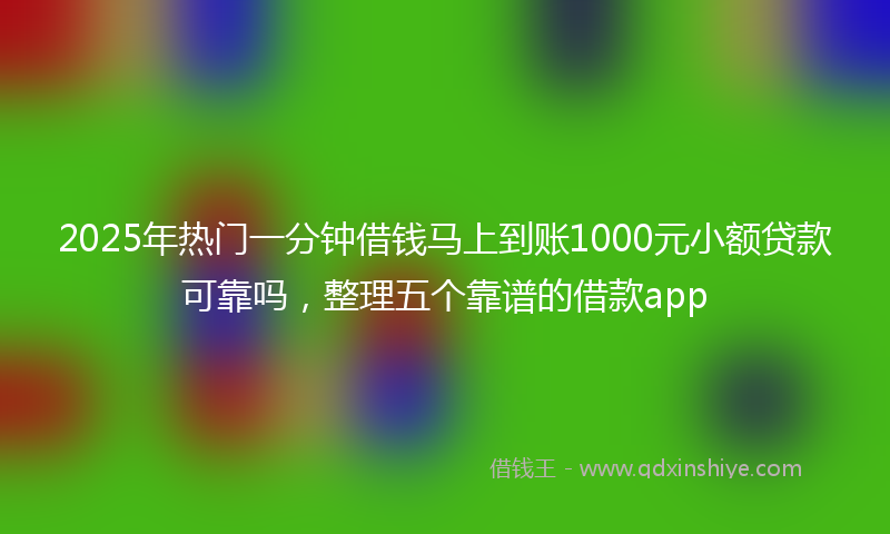 2025年热门一分钟借钱马上到账1000元小额贷款可靠吗，整理五个靠谱的借款app