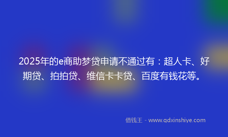 2025年的e商助梦贷申请不通过有：超人卡、好期贷、拍拍贷、维信卡卡贷、百度有钱花等。