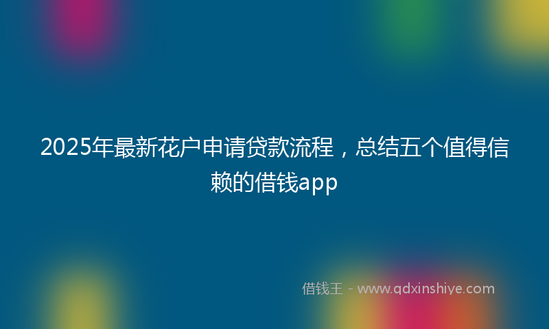 2025年最新花户申请贷款流程，总结五个值得信赖的借钱app