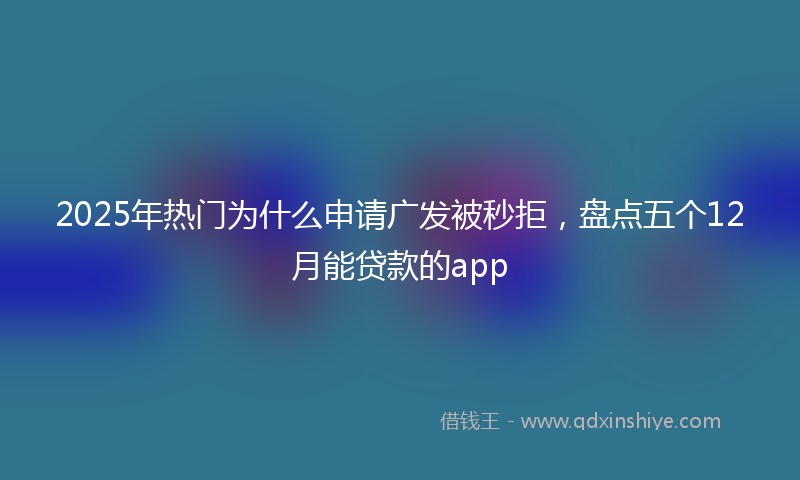 2025年热门为什么申请广发被秒拒，盘点五个12月能贷款的app