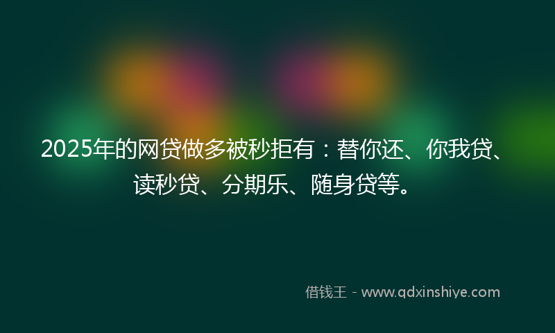 2025年的网贷做多被秒拒有：替你还、你我贷、读秒贷、分期乐、随身贷等。