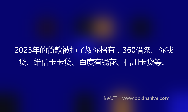 2025年的贷款被拒了教你招有：360借条、你我贷、维信卡卡贷、百度有钱花、信用卡贷等。