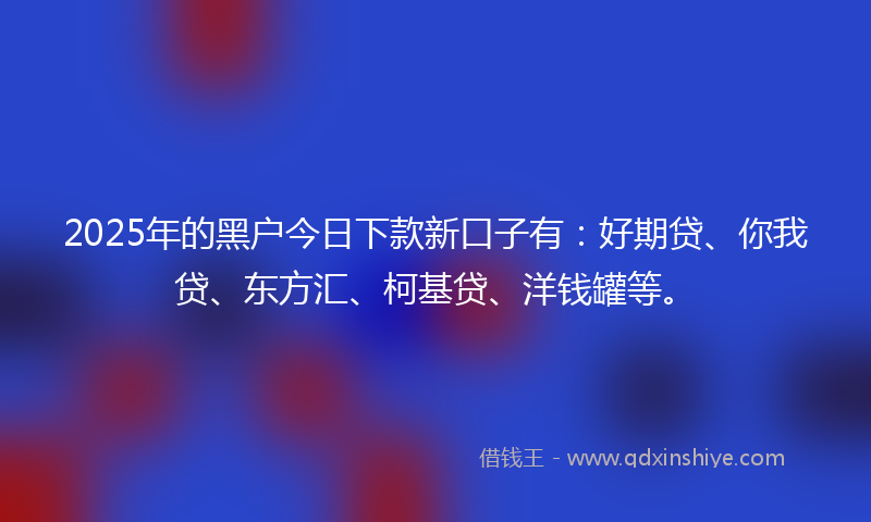 2025年的黑户今日下款新口子有：好期贷、你我贷、东方汇、柯基贷、洋钱罐等。