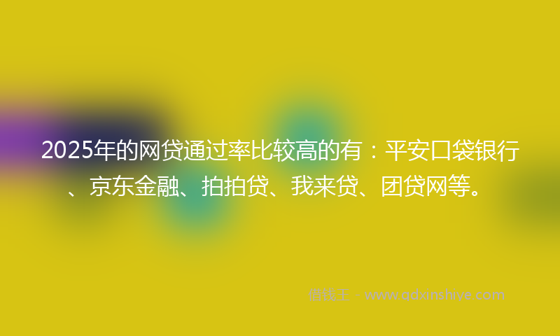 2025年的网贷通过率比较高的有：平安口袋银行、京东金融、拍拍贷、我来贷、团贷网等。
