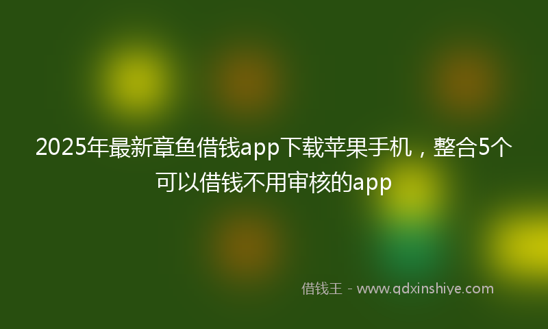 2025年最新章鱼借钱app下载苹果手机，整合5个可以借钱不用审核的app