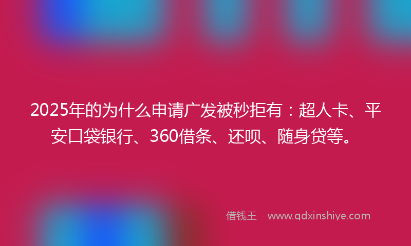 2025年的为什么申请广发被秒拒有：超人卡、平安口袋银行、360借条、还呗、随身贷等。