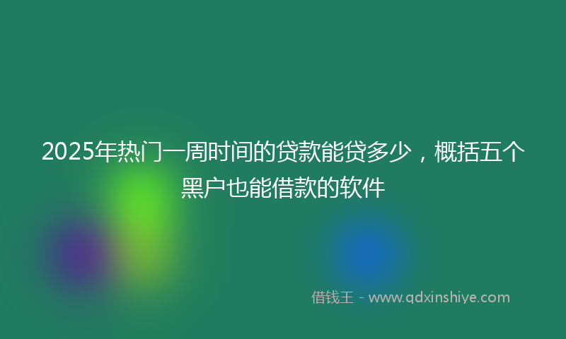 2025年热门一周时间的贷款能贷多少，概括五个黑户也能借款的软件