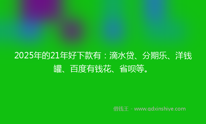 2025年的21年好下款有：滴水贷、分期乐、洋钱罐、百度有钱花、省呗等。
