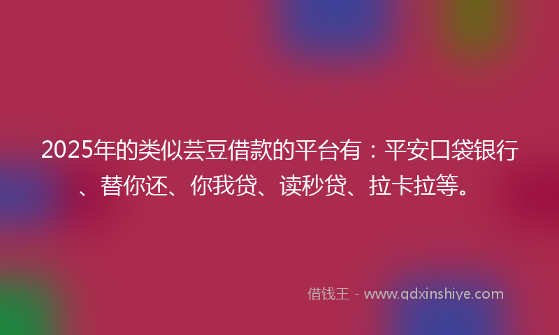 2025年的类似芸豆借款的平台有：平安口袋银行、替你还、你我贷、读秒贷、拉卡拉等。