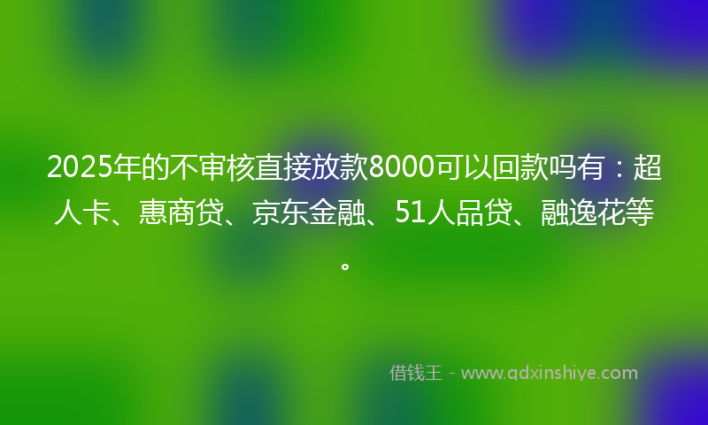 2025年的不审核直接放款8000可以回款吗有：超人卡、惠商贷、京东金融、51人品贷、融逸花等。