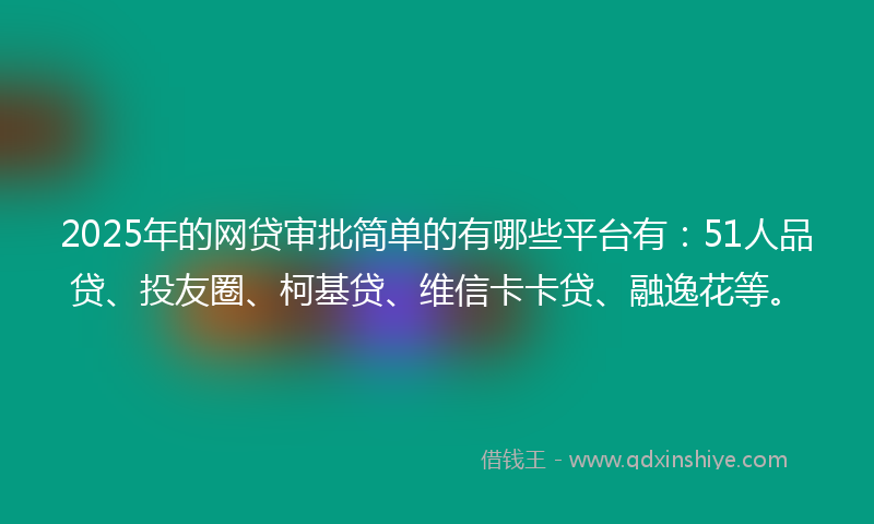 2025年的网贷审批简单的有哪些平台有：51人品贷、投友圈、柯基贷、维信卡卡贷、融逸花等。