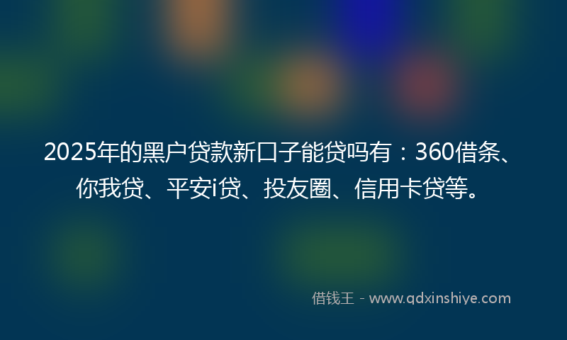 2025年的黑户贷款新口子能贷吗有：360借条、你我贷、平安i贷、投友圈、信用卡贷等。