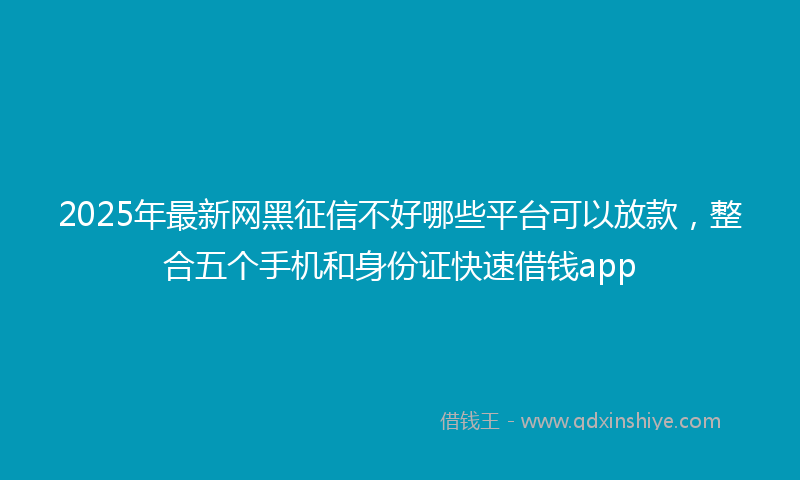 2025年最新网黑征信不好哪些平台可以放款，整合五个手机和身份证快速借钱app
