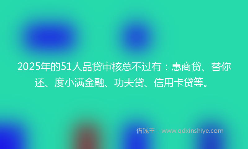 2025年的51人品贷审核总不过有：惠商贷、替你还、度小满金融、功夫贷、信用卡贷等。