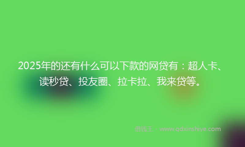 2025年的还有什么可以下款的网贷有：超人卡、读秒贷、投友圈、拉卡拉、我来贷等。