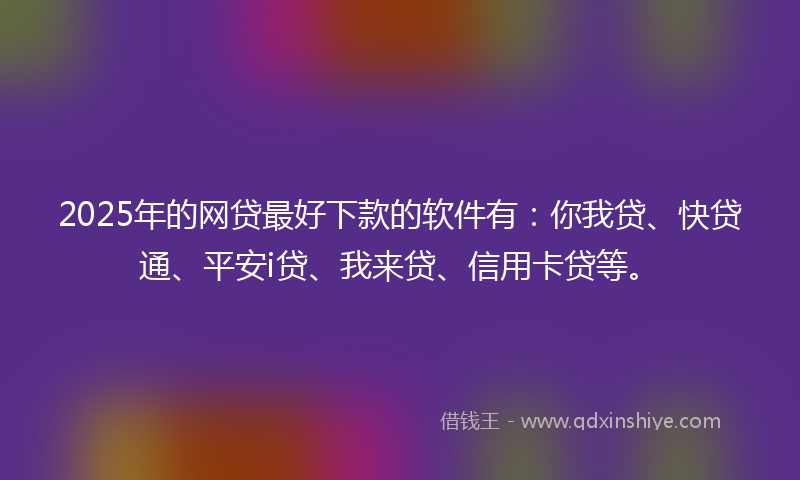 2025年的网贷最好下款的软件有：你我贷、快贷通、平安i贷、我来贷、信用卡贷等。
