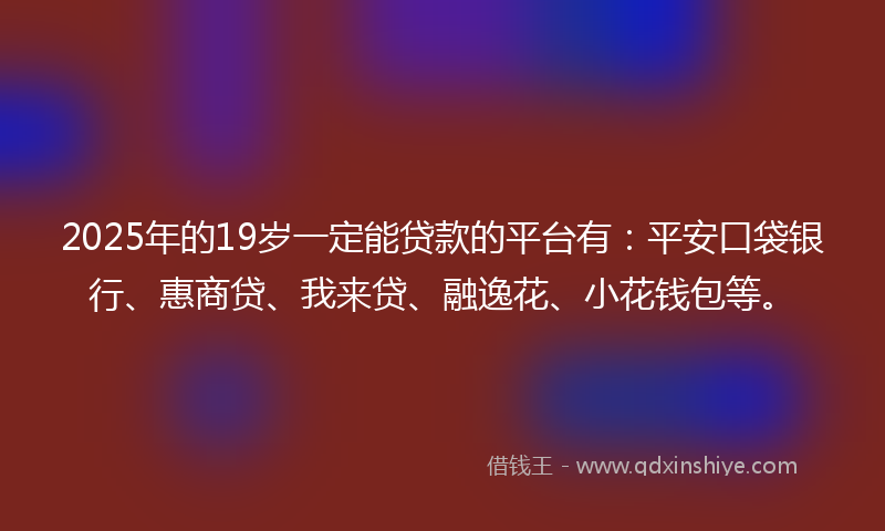 2025年的19岁一定能贷款的平台有：平安口袋银行、惠商贷、我来贷、融逸花、小花钱包等。
