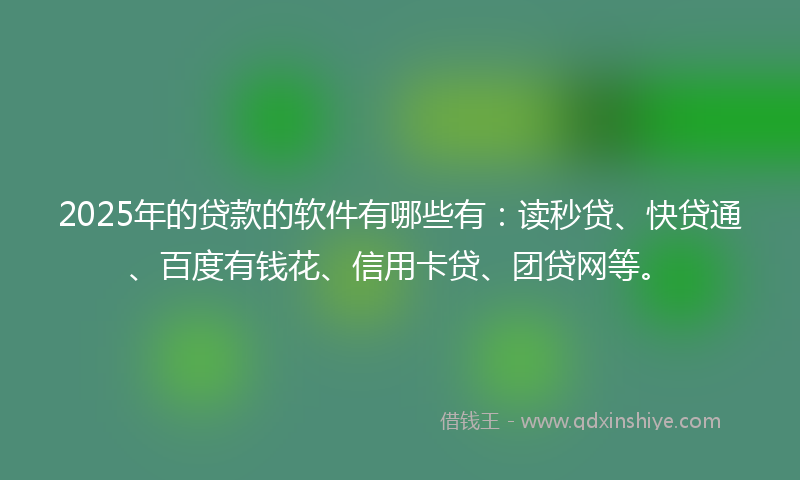 2025年的贷款的软件有哪些有：读秒贷、快贷通、百度有钱花、信用卡贷、团贷网等。