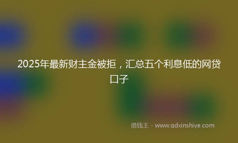 2025年最新财主金被拒，汇总五个利息低的网贷口子