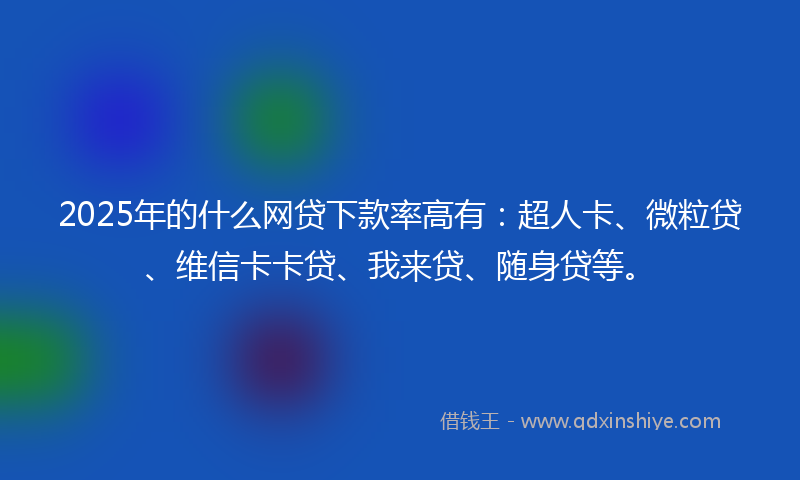 2025年的什么网贷下款率高有：超人卡、微粒贷、维信卡卡贷、我来贷、随身贷等。