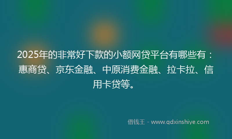 2025年的非常好下款的小额网贷平台有哪些有：惠商贷、京东金融、中原消费金融、拉卡拉、信用卡贷等。