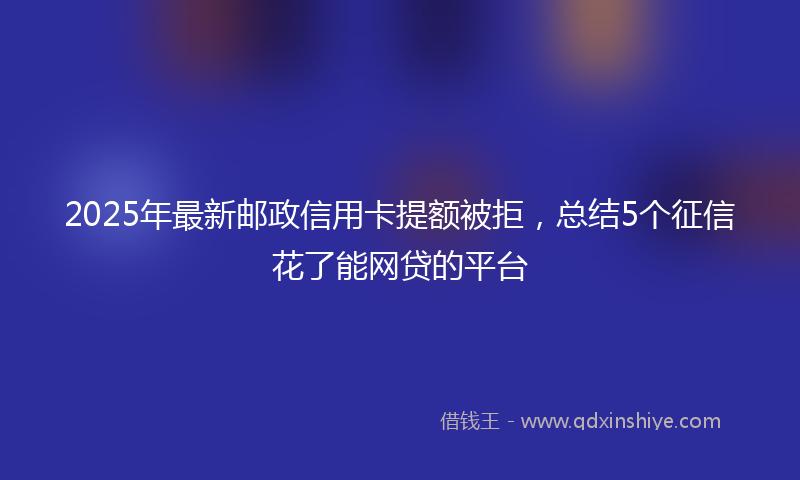 2025年最新邮政信用卡提额被拒，总结5个征信花了能网贷的平台