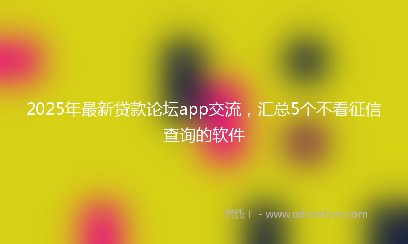 2025年最新贷款论坛app交流，汇总5个不看征信查询的软件