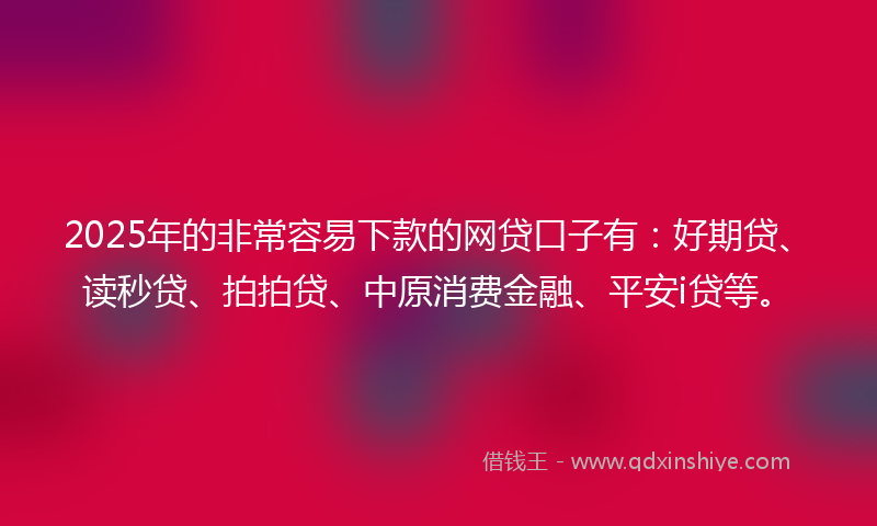 2025年的非常容易下款的网贷口子有：好期贷、读秒贷、拍拍贷、中原消费金融、平安i贷等。