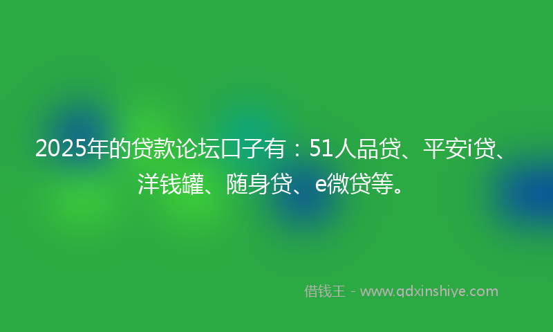 2025年的贷款论坛口子有：51人品贷、平安i贷、洋钱罐、随身贷、e微贷等。