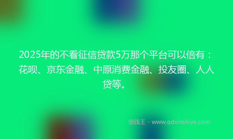 2025年的不看征信贷款5万那个平台可以倍有：花呗、京东金融、中原消费金融、投友圈、人人贷等。