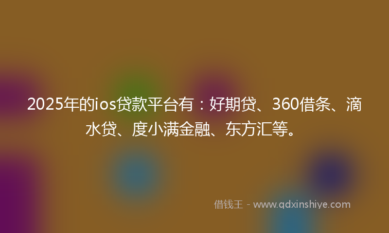 2025年的ios贷款平台有：好期贷、360借条、滴水贷、度小满金融、东方汇等。