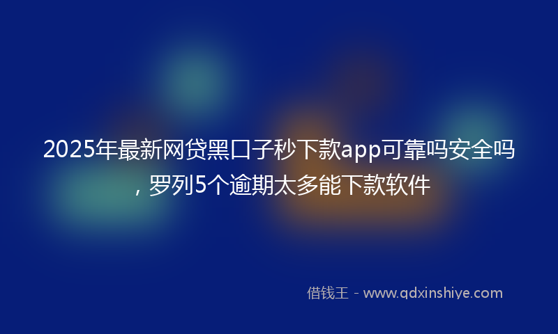 2025年最新网贷黑口子秒下款app可靠吗安全吗，罗列5个逾期太多能下款软件
