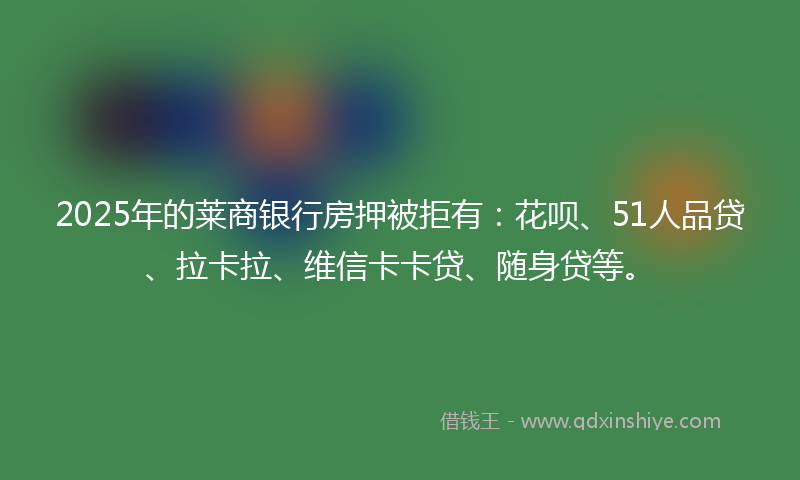 2025年的莱商银行房押被拒有：花呗、51人品贷、拉卡拉、维信卡卡贷、随身贷等。