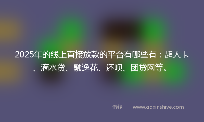 2025年的线上直接放款的平台有哪些有：超人卡、滴水贷、融逸花、还呗、团贷网等。